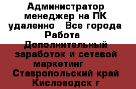 Администратор-менеджер на ПК удаленно - Все города Работа » Дополнительный заработок и сетевой маркетинг   . Ставропольский край,Кисловодск г.